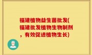 福建植物益生菌批发(福建批发植物生物制剂，有效促进植物生长)
