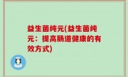 益生菌纯元(益生菌纯元：提高肠道健康的有效方式)