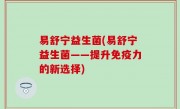 易舒宁益生菌(易舒宁益生菌——提升免疫力的新选择)