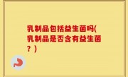 乳制品包括益生菌吗(乳制品是否含有益生菌？)