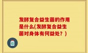 发酵复合益生菌的作用是什么(发酵复合益生菌对身体有何益处？)