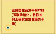 五联益生菌冻干粉咋吃(五联助消化，教你如何正确食用益生菌冻干粉)