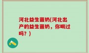 河北益生菌奶(河北出产的益生菌奶，你喝过吗？)