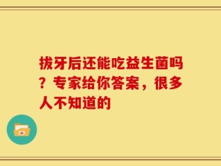 拔牙后还能吃益生菌吗？专家给你答案，很多人不知道的