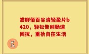 尝鲜佰百谷清轻盈片b420，轻松告别肠道困扰，重拾自在生活