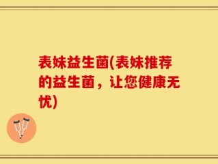 表妹益生菌(表妹推荐的益生菌，让您健康无忧)