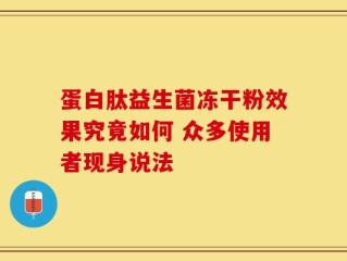 蛋白肽益生菌冻干粉效果究竟如何 众多使用者现身说法