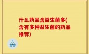 什么药品含益生菌多(含有多种益生菌的药品推荐)