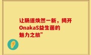 让肠道焕然一新，揭开OnakaS益生菌的魅力之旅”