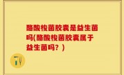 酪酸梭菌胶囊是益生菌吗(酪酸梭菌胶囊属于益生菌吗？)