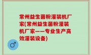 常州益生菌粉灌装机厂家(常州益生菌粉灌装机厂家——专业生产高效灌装设备)