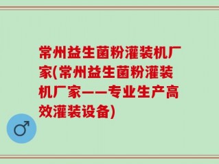 常州益生菌粉灌装机厂家(常州益生菌粉灌装机厂家——专业生产高效灌装设备)