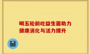 喝五轮前吃益生菌助力健康消化与活力提升