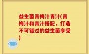 益生菌青梅汁青汁(青梅汁和青汁搭配，打造不可错过的益生菌享受)