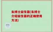 朱博士益生菌(朱博士介绍益生菌的正确使用方法)