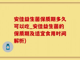安佳益生菌保质期多久可以吃_安佳益生菌的保质期及适宜食用时间解析)