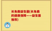 长角鹿益生菌(长角鹿的健康保障——益生菌推荐)