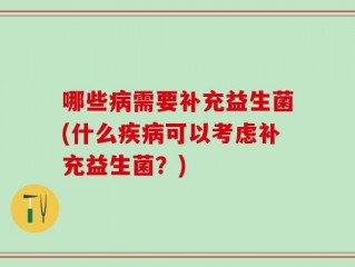 哪些病需要补充益生菌(什么疾病可以考虑补充益生菌？)