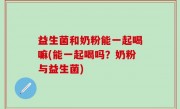 益生菌和奶粉能一起喝嘛(能一起喝吗？奶粉与益生菌)