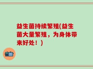 益生菌持续繁殖(益生菌大量繁殖，为身体带来好处！)