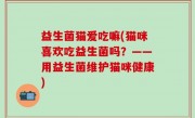 益生菌猫爱吃嘛(猫咪喜欢吃益生菌吗？——用益生菌维护猫咪健康)