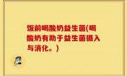 饭前喝酸奶益生菌(喝酸奶有助于益生菌摄入与消化。)