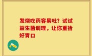 发烧吃药容易吐？试试益生菌调理，让你重拾好胃口