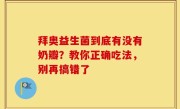 拜奥益生菌到底有没有奶瓣？教你正确吃法，别再搞错了
