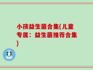 小孩益生菌合集(儿童专属：益生菌推荐合集)