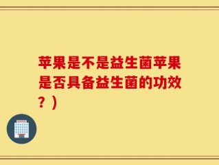 苹果是不是益生菌苹果是否具备益生菌的功效？)