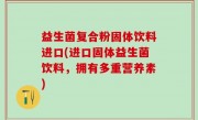 益生菌复合粉固体饮料进口(进口固体益生菌饮料，拥有多重营养素)