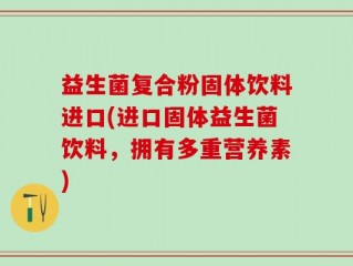 益生菌复合粉固体饮料进口(进口固体益生菌饮料，拥有多重营养素)