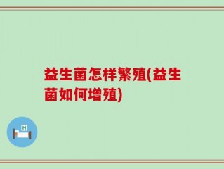 益生菌怎样繁殖(益生菌如何增殖)