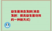 益生菌液态发酵(液态发酵：提高益生菌功效的一种新方式)