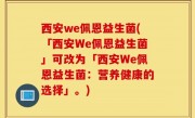 西安we佩恩益生菌(「西安We佩恩益生菌」可改为「西安We佩恩益生菌：营养健康的选择」。)