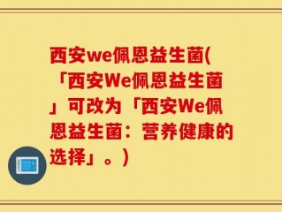 西安we佩恩益生菌(「西安We佩恩益生菌」可改为「西安We佩恩益生菌：营养健康的选择」。)