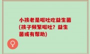 小孩老是呕吐吃益生菌(孩子频繁呕吐？益生菌或有帮助)