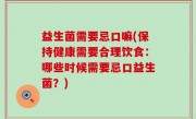 益生菌需要忌口嘛(保持健康需要合理饮食：哪些时候需要忌口益生菌？)