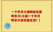 一个半月小猫喝益生菌喝多少(小猫一个半月喝多少益生菌合适？)