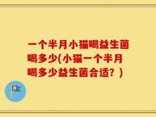 一个半月小猫喝益生菌喝多少(小猫一个半月喝多少益生菌合适？)
