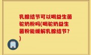 乳腺结节可以喝益生菌驼奶粉吗(喝驼奶益生菌粉能缓解乳腺结节？)