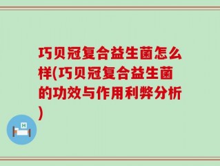 巧贝冠复合益生菌怎么样(巧贝冠复合益生菌的功效与作用利弊分析)