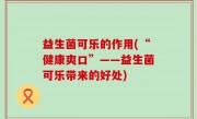 益生菌可乐的作用(“健康爽口”——益生菌可乐带来的好处)