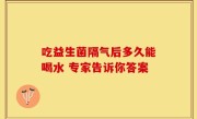 吃益生菌隔气后多久能喝水 专家告诉你答案