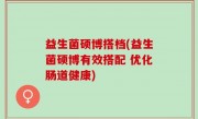 益生菌硕博搭档(益生菌硕博有效搭配 优化肠道健康)