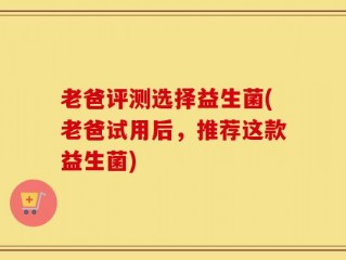 老爸评测选择益生菌(老爸试用后，推荐这款益生菌)