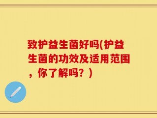 致护益生菌好吗(护益生菌的功效及适用范围，你了解吗？)