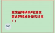 益生菌钾磷高吗(益生菌含钾磷成分是否过高？)