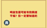 喝益生菌可能导致肠道干燥？你一定要知道的