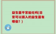 益生菌平常能吃吗(日常可以摄入的益生菌有哪些？)